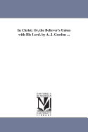 In Christ; Or, the Believer's Union with His Lord. by A. J. Gordon ...