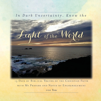 In Dark Uncertainty, Know the Light of the World: 13 Days of Biblical Truths of the Christian Faith with My Prayers and Notes of Encouragement for You - Tague, Rebekah