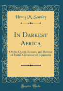 In Darkest Africa: Or the Quest, Rescue, and Retreat of Emin, Governor of Equatoria (Classic Reprint)