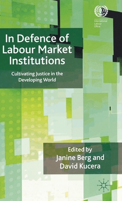 In Defence of Labour Market Institutions: Cultivating Justice in the Developing World - Berg, Janine (Editor), and Kucera, David (Editor)