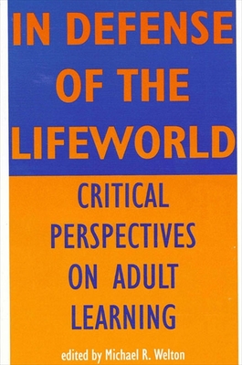 In Defense of the Lifeworld: Critical Perspectives on Adult Learning - Welton, Michael R (Editor)