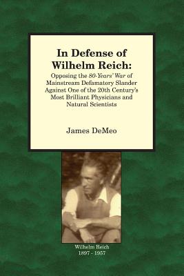 In Defense of Wilhelm Reich: Opposing the 80-Years' War of Mainstream Defamatory Slander Against One of the 20th Century's Most Brilliant Physicians and Natural Scientists - DeMeo, James