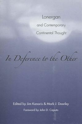 In Deference to the Other: Lonergan and Contemporary Continental Thought - Kanaris, Jim (Editor), and Doorley, Mark J (Editor), and Caputo, John D (Foreword by)