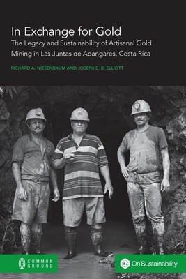 In Exchange for Gold: The Legacy and Sustainability of Artisanal Gold Mining in Las Juntas de Abangares, Costa Rica - Niesenbaum, Richard a, and Elliott, Joseph E B