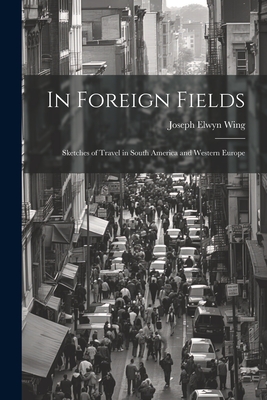 In Foreign Fields: Sketches of Travel in South America and Western Europe - Wing, Joseph Elwyn