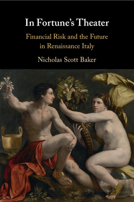 In Fortune's Theater: Financial Risk and the Future in Renaissance Italy - Baker, Nicholas Scott