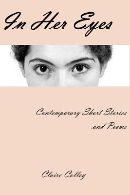 In Her Eyes: A Collection of Short Stories and Poems - Jones, Lynne, and Colley, Claire
