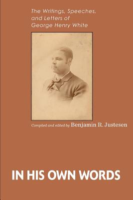 In His Own Words: The Writings, Speeches, and Letters of George Henry White - Justesen, Benjamin R