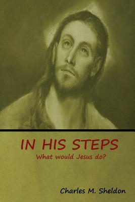 In His Steps: What would Jesus do? - Sheldon, Charles M