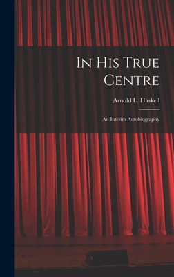 In His True Centre; an Interim Autobiography - Haskell, Arnold L (Arnold Lionel) 1 (Creator)