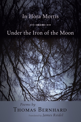 In Hora Mortis / Under the Iron of the Moon: Poems - Bernhard, Thomas, and Reidel, James (Translated by)