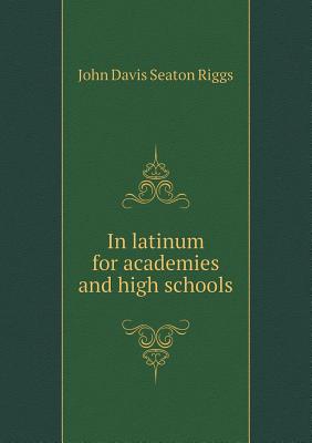 In Latinum for Academies and High Schools - Riggs, John Davis Seaton, and Scott, Henry Fletcher