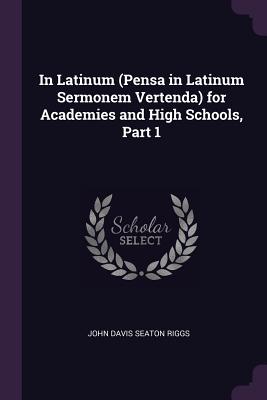 In Latinum (Pensa in Latinum Sermonem Vertenda) for Academies and High Schools, Part 1 - Riggs, John Davis Seaton