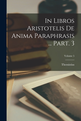 In libros Aristotelis De anima paraphrasis ... Part. 3; Volume 5 - Themistius