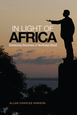 In Light of Africa: Globalizing Blackness in Northeast Brazil - Dawson, Allan Charles