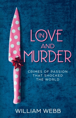 In Love and Murder: Crimes of Passion That Shocked the World - Webb, William