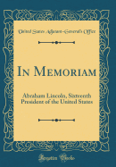 In Memoriam: Abraham Lincoln, Sixteenth President of the United States (Classic Reprint)