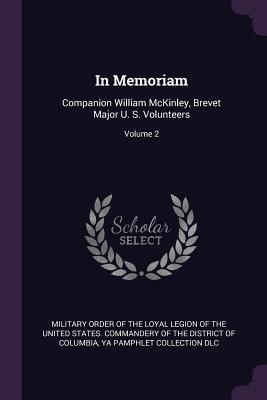 In Memoriam: Companion William McKinley, Brevet Major U. S. Volunteers; Volume 2 - Military Order of the Loyal Legion of Th (Creator), and DLC, Ya Pamphlet Collection