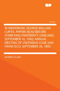 In Memoriam. George William Curtis. Papers Read Before Starr King Fraternity, Oakland, September 16, 1892; Annual Meeting of Unitarian Club, San Francisco, September 26, 1892