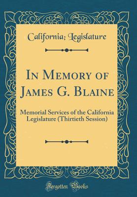 In Memory of James G. Blaine: Memorial Services of the California Legislature (Thirtieth Session) (Classic Reprint) - Legislature, California