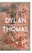 In My Craft or Sullen Art - The Selected Poetry of Dylan Thomas: Including the Essay 'How to be a Poet'