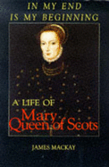 In My End is My Beginning: A Life of Mary Queen of Scots - MacKay, James A