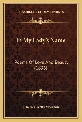 In My Lady's Name: Poems of Love and Beauty (1896) - Moulton, Charles Wells (Editor)