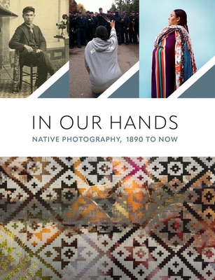 In Our Hands: Native Photography, 1890 to Now - Ahlberg Yohe, Jill (Editor), and Grey Eagle, Jaida (Editor), and Riley, Casey (Editor)