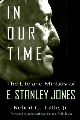 In Our Time: The Life and Ministry of E. Stanley Jones - Mathews-Younes, Anne (Foreword by), and Tuttle Jr, Robert G