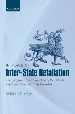 In Place of Inter-State Retaliation: The European Union's Rejection of WTO-style Trade Sanctions and Trade Remedies - Phelan, William