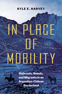 In Place of Mobility: Railroads, Rebels, and Migrants in an Argentine-Chilean Borderland