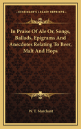 In Praise of Ale: Or, Songs, Ballads, Epigrams, & Anecdotes Relating to Beer, Malt, and Hops; With Some Curious Particulars Concerning Ale-Wives and Brewers, Drinking-Clubs and Customs