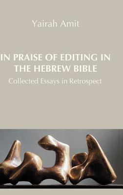 In Praise of Editing in the Hebrew Bible: Collected Essays in Retrospect - Amit, Yairah