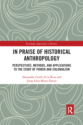 In Praise of Historical Anthropology: Perspectives, Methods, and Applications to the Study of Power and Colonialism - Coello de la Rosa, Alexandre, and Mateo Dieste, Josep Llus