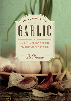 In Pursuit of Garlic: An Intimate Look at the Divinely Odorous Bulb - Primeau, Liz