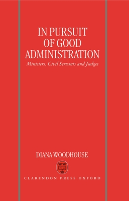 In Pursuit of Good Administration: Ministers, Civil Servants, and Judges - Woodhouse, Diana