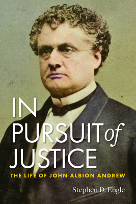 In Pursuit of Justice: The Life of John Albion Andrew - Engle, Stephen D, Dr.