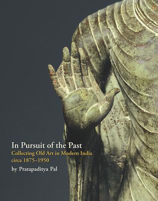 In Pursuit of the Past: Collecting Old Art in Modern India Circa 1900-1950 - Pal, Pratapaditya