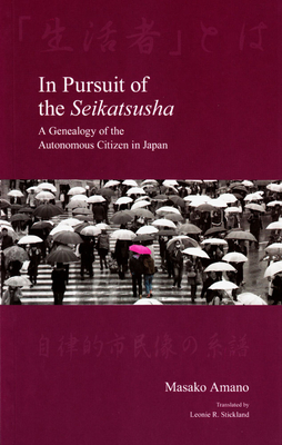 In Pursuit of the Seikatsusha: A Genealogy of the Autonomous Citizen in Japan - Amano, Masako, and Stickland, Leonie R (Translated by)