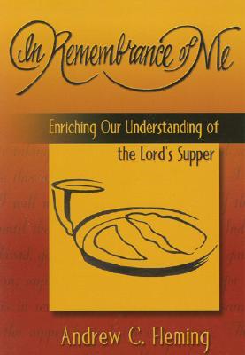 In Remembrance of Me: Enriching Our Understanding of the Lord's Supper - Fleming, Andrew C