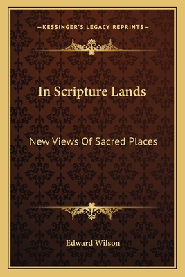 In Scripture Lands: New Views Of Sacred Places - Wilson, Edward