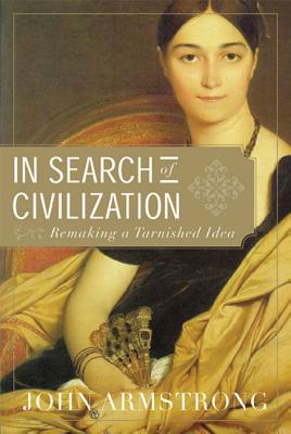 In Search of Civilization: Remaking a Tarnished Idea - Armstrong, John