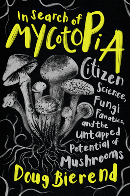 In Search of Mycotopia: Citizen Science, Fungi Fanatics, and the Untapped Potential of Mushrooms - Bierend, Doug