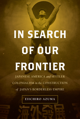 In Search of Our Frontier: Japanese America and Settler Colonialism in the Construction of Japan's Borderless Empire Volume 17 - Azuma, Eiichiro