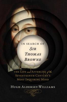 In Search of Sir Thomas Browne: The Life and Afterlife of the Seventeenth Century's Most Inquiring Mind - Aldersey-Williams, Hugh