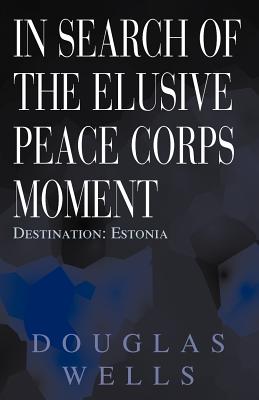 In Search of the Elusive Peace Corps Moment: Destination: Estonia - Wells, Douglas, and Kelam, Tunne (Foreword by), and Kelam, Mari-Ann (Foreword by)