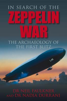 In Search of the Zeppelin War: The Archaeology of the First Blitz - Faulkner, Neil, Dr., and Durrani, Nadia