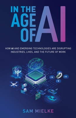 In the Age of AI: How AI and Emerging Technologies Are Disrupting Industries, Lives, and the Future of Work - Mielke, Sam