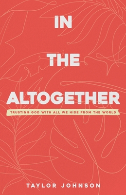 In the Altogether: Trusting God with All We Hide From the World - Johnson, Taylor