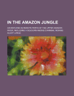 In the Amazon Jungle Adventures in Remote Parts of the Upper Amazon River, Including a Sojourn Among Cannibal Indians